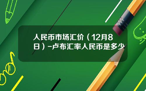 人民币市场汇价（12月8日）-卢布汇率人民币是多少