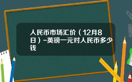 人民币市场汇价（12月8日）-英镑一元对人民币多少钱