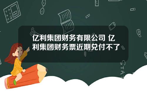 亿利集团财务有限公司 亿利集团财务票近期兑付不了