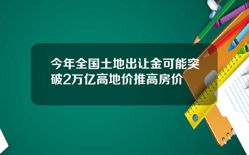 今年全国土地出让金可能突破2万亿高地价推高房价