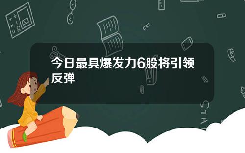 今日最具爆发力6股将引领反弹