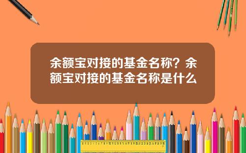 余额宝对接的基金名称？余额宝对接的基金名称是什么