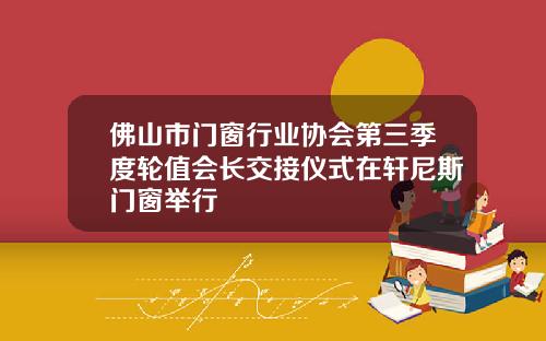 佛山市门窗行业协会第三季度轮值会长交接仪式在轩尼斯门窗举行