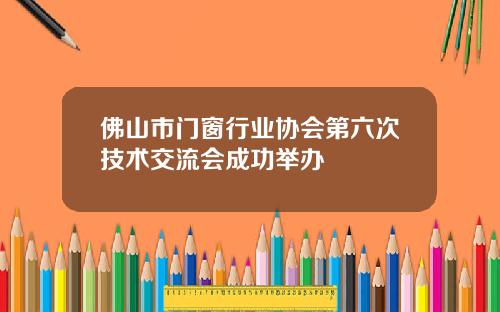 佛山市门窗行业协会第六次技术交流会成功举办