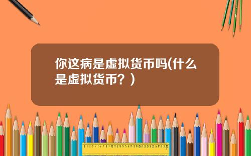 你这病是虚拟货币吗(什么是虚拟货币？)