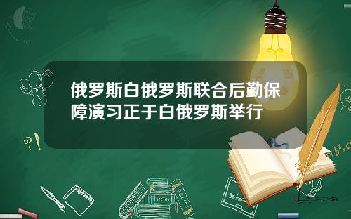 俄罗斯白俄罗斯联合后勤保障演习正于白俄罗斯举行