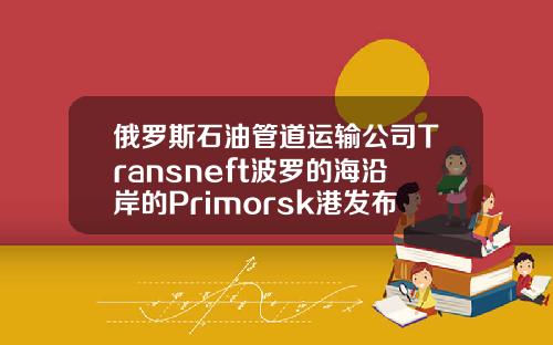 俄罗斯石油管道运输公司Transneft波罗的海沿岸的Primorsk港发布了风暴警报