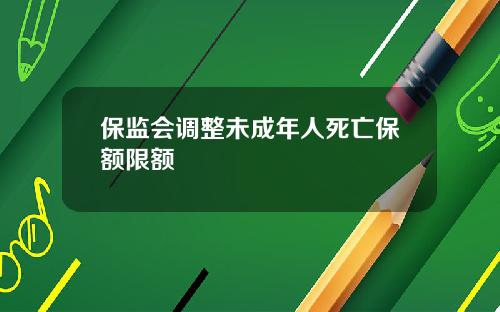 保监会调整未成年人死亡保额限额