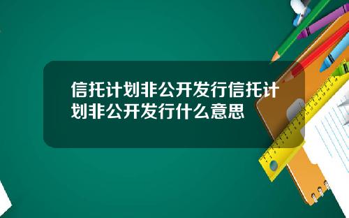 信托计划非公开发行信托计划非公开发行什么意思