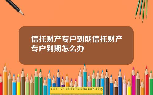 信托财产专户到期信托财产专户到期怎么办