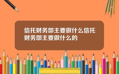 信托财务部主要做什么信托财务部主要做什么的