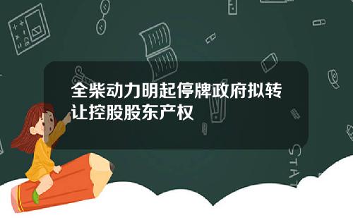 全柴动力明起停牌政府拟转让控股股东产权