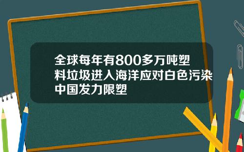 全球每年有800多万吨塑料垃圾进入海洋应对白色污染中国发力限塑