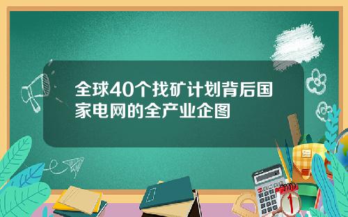 全球40个找矿计划背后国家电网的全产业企图