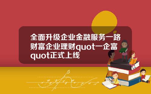 全面升级企业金融服务一路财富企业理财quot一企富quot正式上线