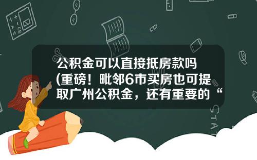 公积金可以直接抵房款吗 (重磅！毗邻6市买房也可提取广州公积金，还有重要的“按月还贷”)_1