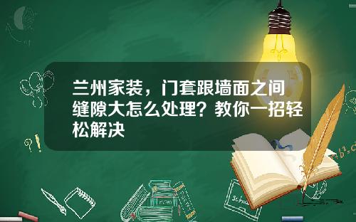 兰州家装，门套跟墙面之间缝隙大怎么处理？教你一招轻松解决