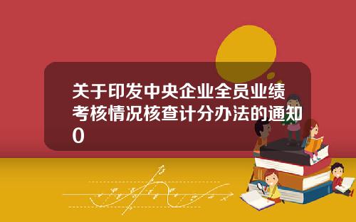 关于印发中央企业全员业绩考核情况核查计分办法的通知0