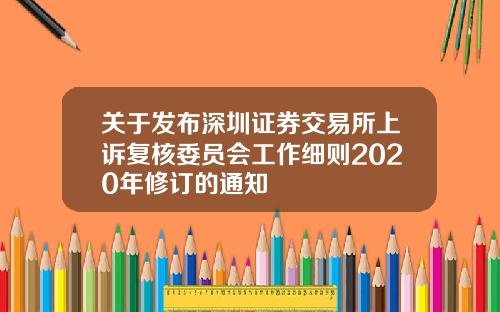 关于发布深圳证券交易所上诉复核委员会工作细则2020年修订的通知