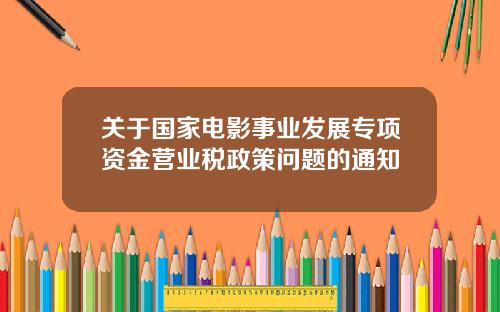 关于国家电影事业发展专项资金营业税政策问题的通知