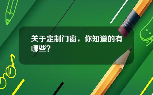 关于定制门窗，你知道的有哪些？