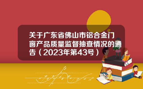 关于广东省佛山市铝合金门窗产品质量监督抽查情况的通告（2023年第43号）