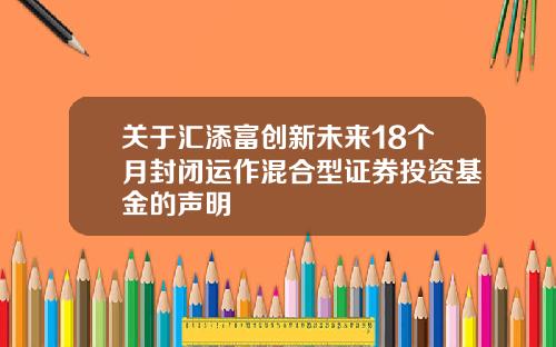 关于汇添富创新未来18个月封闭运作混合型证券投资基金的声明