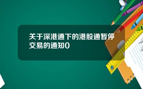 关于深港通下的港股通暂停交易的通知0