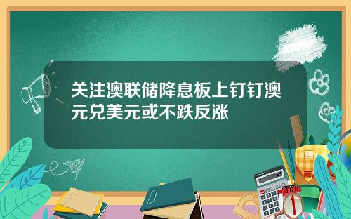 关注澳联储降息板上钉钉澳元兑美元或不跌反涨