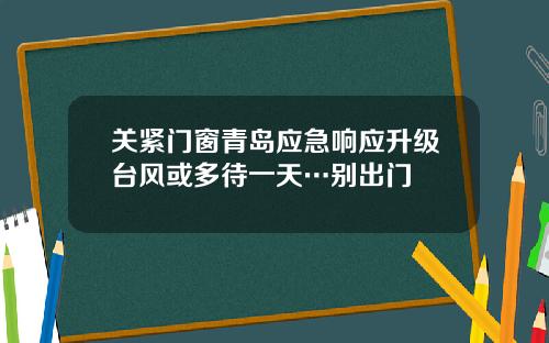 关紧门窗青岛应急响应升级台风或多待一天…别出门