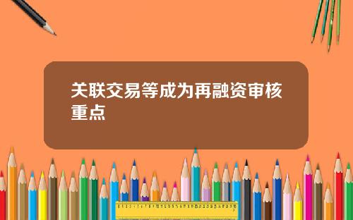 关联交易等成为再融资审核重点