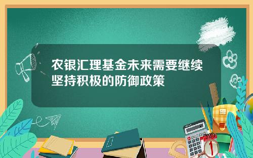 农银汇理基金未来需要继续坚持积极的防御政策