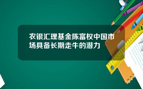 农银汇理基金陈富权中国市场具备长期走牛的潜力