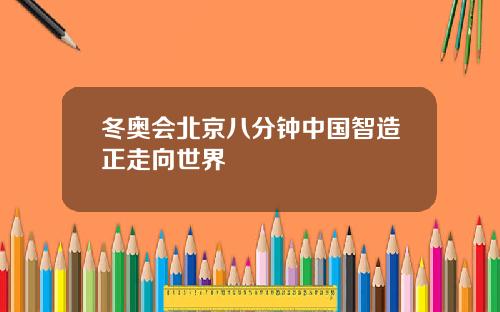 冬奥会北京八分钟中国智造正走向世界