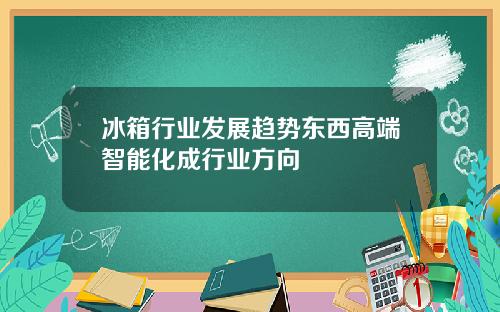 冰箱行业发展趋势东西高端智能化成行业方向