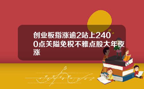 创业板指涨逾2站上2400点关隘免税不雅点股大年夜涨