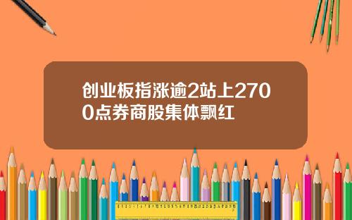 创业板指涨逾2站上2700点券商股集体飘红