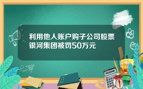 利用他人账户购子公司股票银河集团被罚50万元