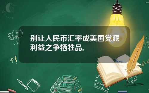 别让人民币汇率成美国党派利益之争牺牲品.