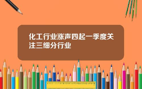 化工行业涨声四起一季度关注三细分行业