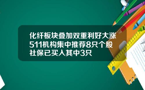 化纤板块叠加双重利好大涨511机构集中推荐8只个股社保已买入其中3只