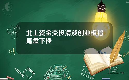 北上资金交投清淡创业板指尾盘下挫