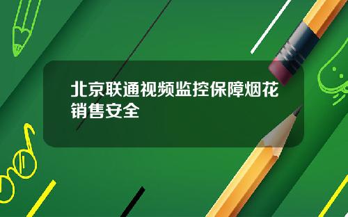 北京联通视频监控保障烟花销售安全