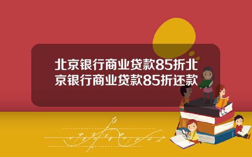 北京银行商业贷款85折北京银行商业贷款85折还款