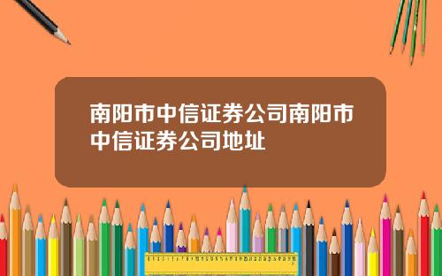 南阳市中信证券公司南阳市中信证券公司地址