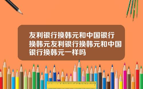 友利银行换韩元和中国银行换韩元友利银行换韩元和中国银行换韩元一样吗