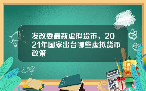 发改委最新虚拟货币，2021年国家出台哪些虚拟货币政策