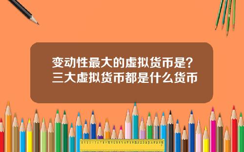 变动性最大的虚拟货币是？三大虚拟货币都是什么货币