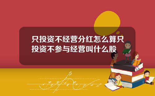 只投资不经营分红怎么算只投资不参与经营叫什么股