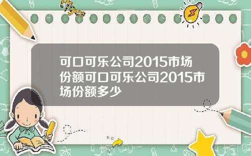 可口可乐公司2015市场份额可口可乐公司2015市场份额多少